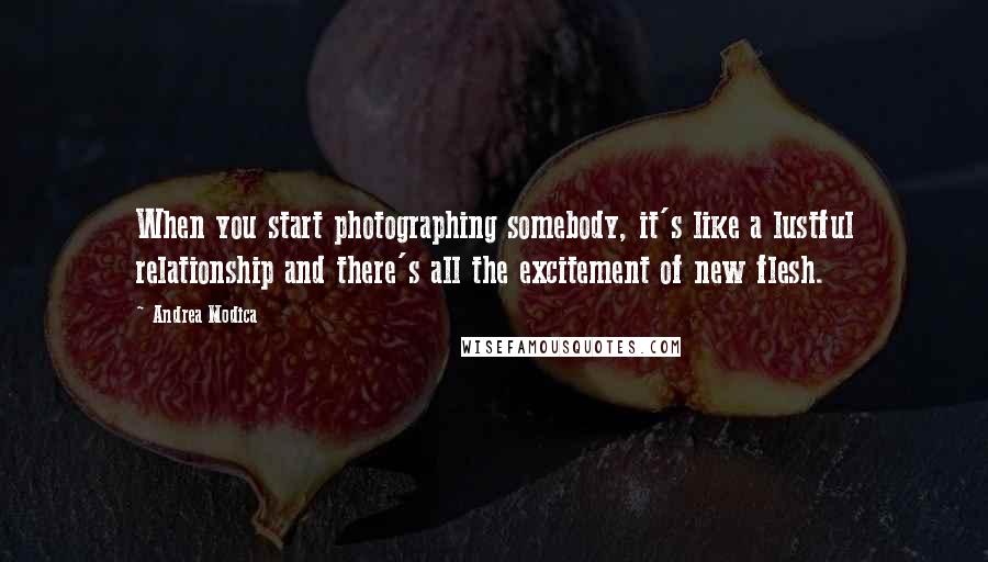Andrea Modica Quotes: When you start photographing somebody, it's like a lustful relationship and there's all the excitement of new flesh.