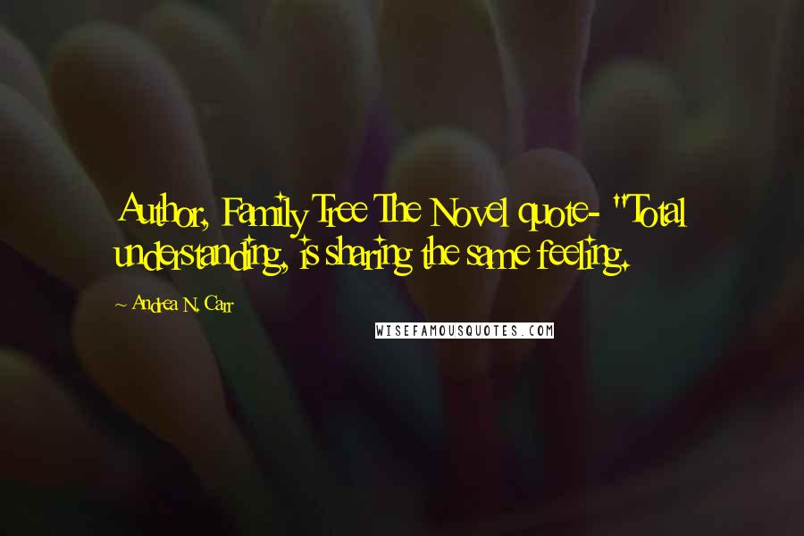 Andrea N. Carr Quotes: Author, Family Tree The Novel quote- "Total understanding, is sharing the same feeling.