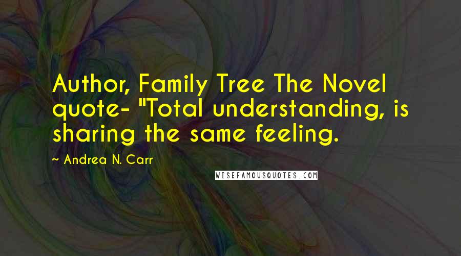 Andrea N. Carr Quotes: Author, Family Tree The Novel quote- "Total understanding, is sharing the same feeling.