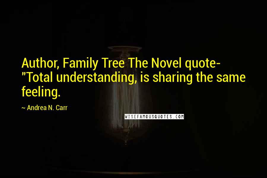 Andrea N. Carr Quotes: Author, Family Tree The Novel quote- "Total understanding, is sharing the same feeling.
