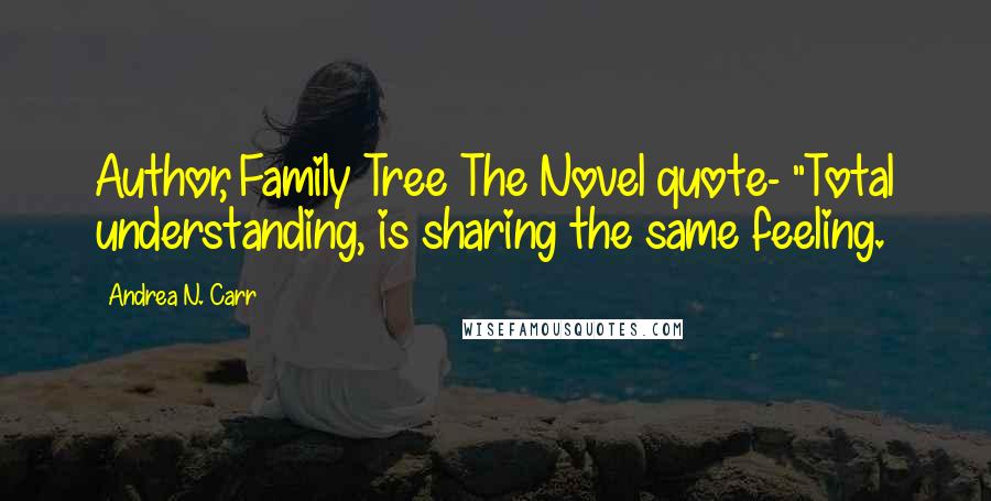 Andrea N. Carr Quotes: Author, Family Tree The Novel quote- "Total understanding, is sharing the same feeling.