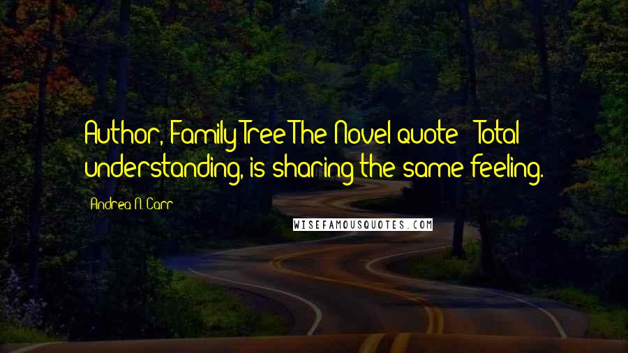 Andrea N. Carr Quotes: Author, Family Tree The Novel quote- "Total understanding, is sharing the same feeling.