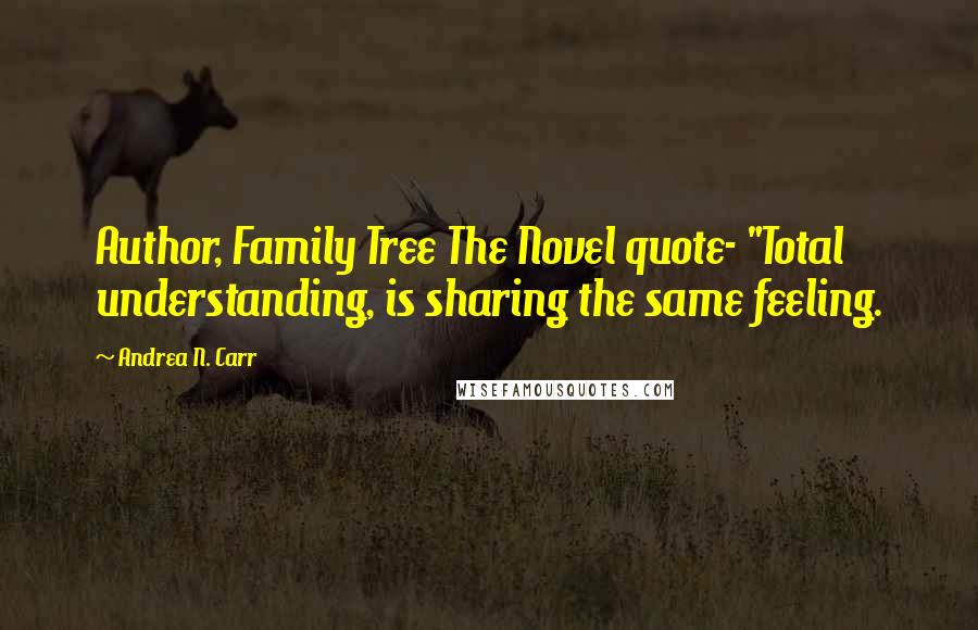 Andrea N. Carr Quotes: Author, Family Tree The Novel quote- "Total understanding, is sharing the same feeling.