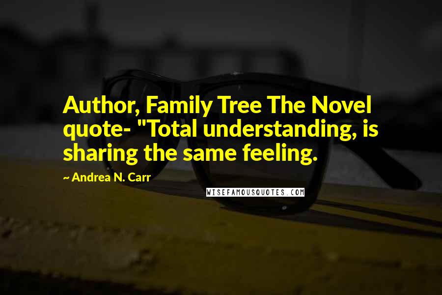Andrea N. Carr Quotes: Author, Family Tree The Novel quote- "Total understanding, is sharing the same feeling.