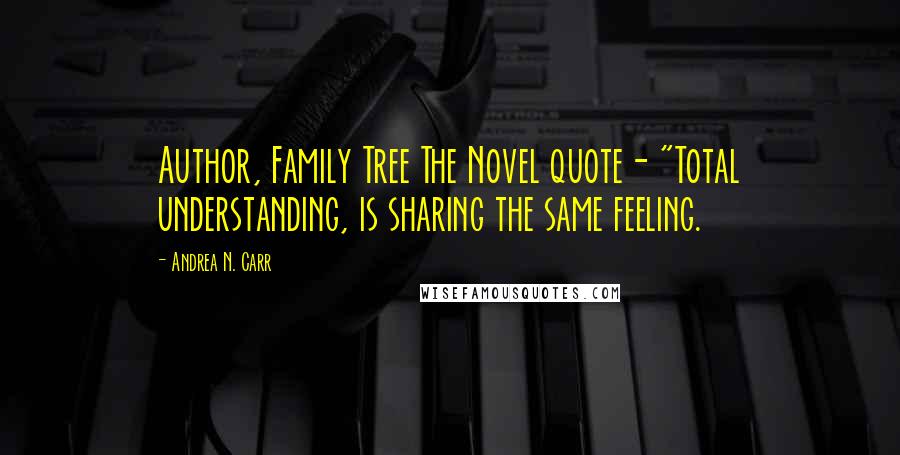 Andrea N. Carr Quotes: Author, Family Tree The Novel quote- "Total understanding, is sharing the same feeling.