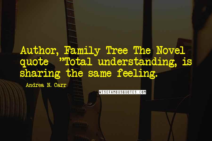 Andrea N. Carr Quotes: Author, Family Tree The Novel quote- "Total understanding, is sharing the same feeling.