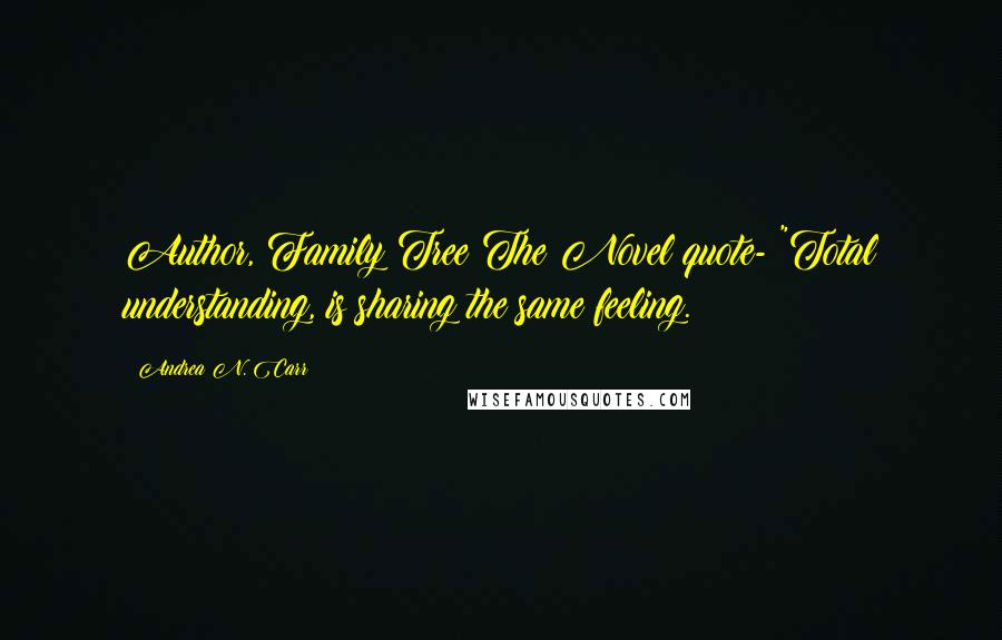 Andrea N. Carr Quotes: Author, Family Tree The Novel quote- "Total understanding, is sharing the same feeling.