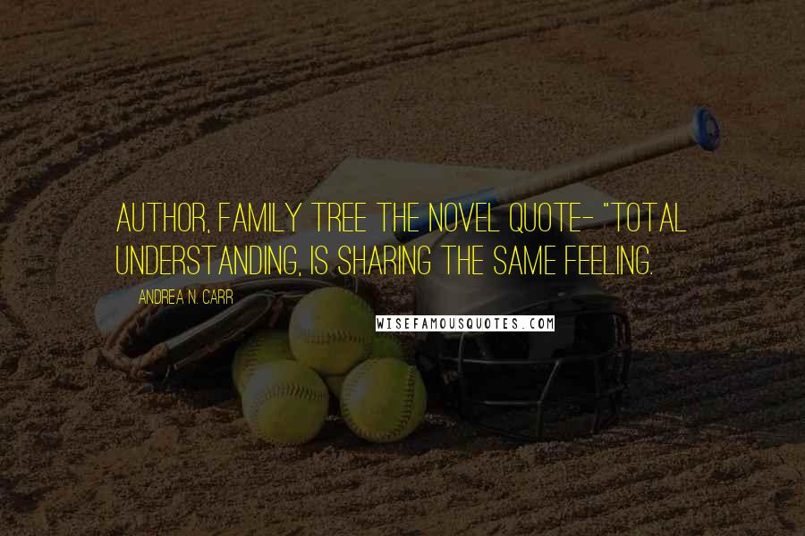 Andrea N. Carr Quotes: Author, Family Tree The Novel quote- "Total understanding, is sharing the same feeling.