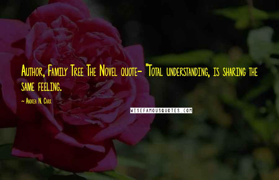 Andrea N. Carr Quotes: Author, Family Tree The Novel quote- "Total understanding, is sharing the same feeling.