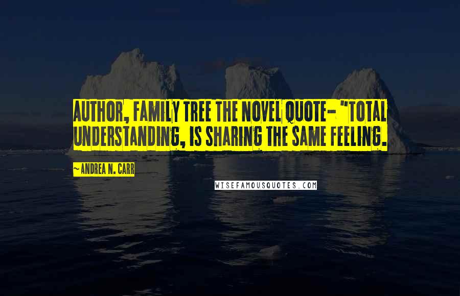 Andrea N. Carr Quotes: Author, Family Tree The Novel quote- "Total understanding, is sharing the same feeling.