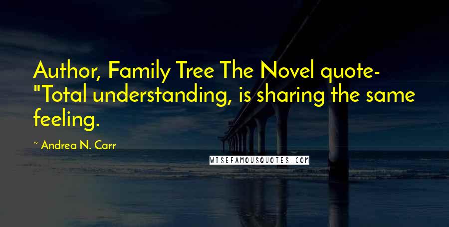 Andrea N. Carr Quotes: Author, Family Tree The Novel quote- "Total understanding, is sharing the same feeling.