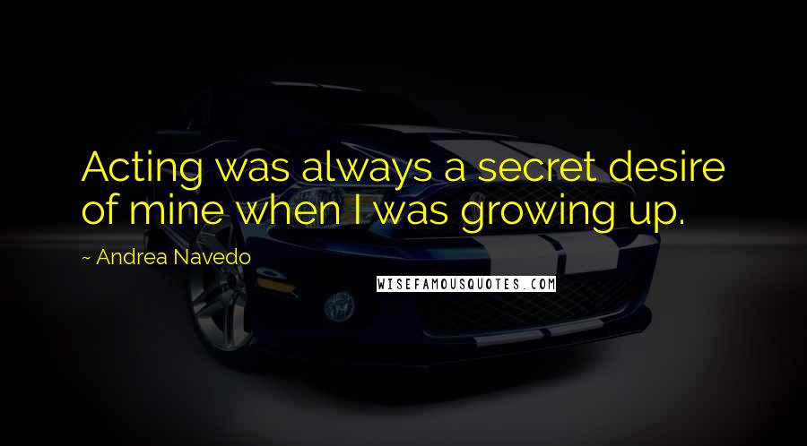 Andrea Navedo Quotes: Acting was always a secret desire of mine when I was growing up.