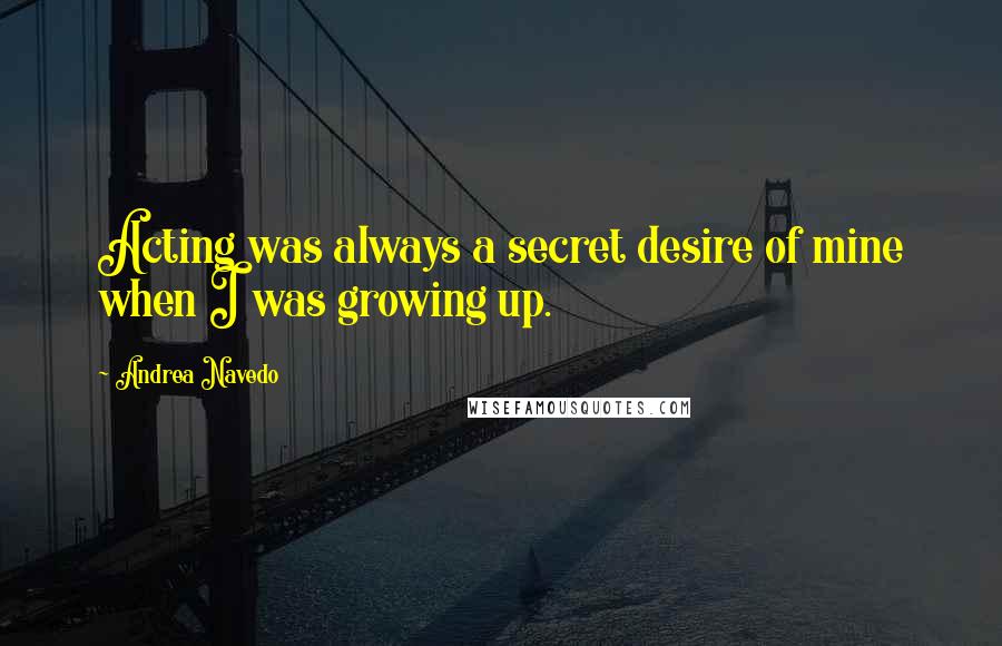 Andrea Navedo Quotes: Acting was always a secret desire of mine when I was growing up.