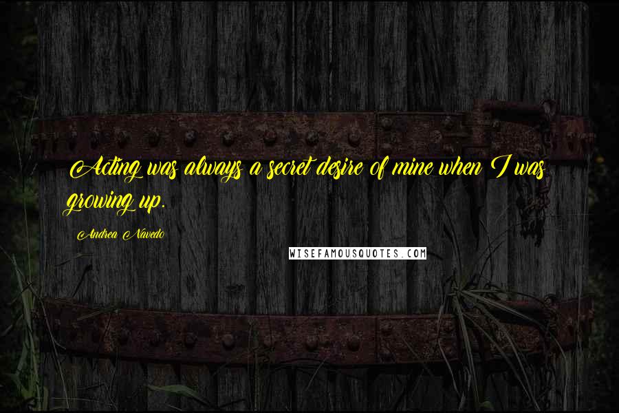 Andrea Navedo Quotes: Acting was always a secret desire of mine when I was growing up.