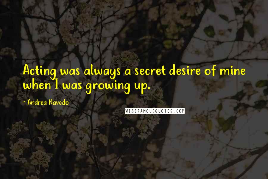 Andrea Navedo Quotes: Acting was always a secret desire of mine when I was growing up.