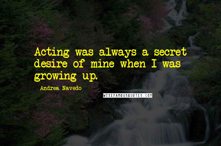 Andrea Navedo Quotes: Acting was always a secret desire of mine when I was growing up.