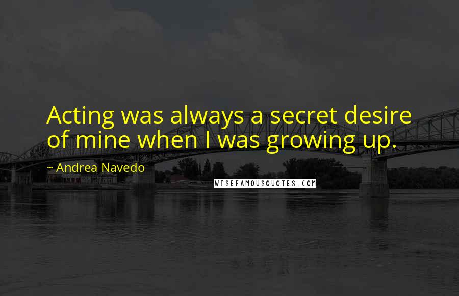 Andrea Navedo Quotes: Acting was always a secret desire of mine when I was growing up.