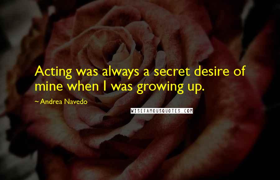 Andrea Navedo Quotes: Acting was always a secret desire of mine when I was growing up.