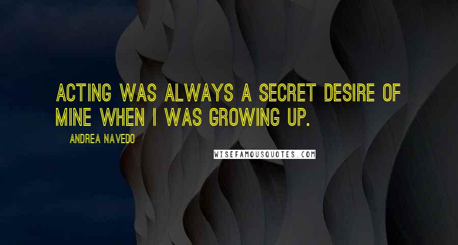 Andrea Navedo Quotes: Acting was always a secret desire of mine when I was growing up.