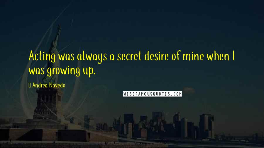 Andrea Navedo Quotes: Acting was always a secret desire of mine when I was growing up.