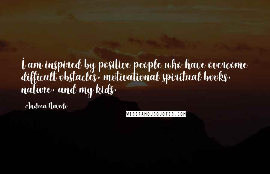 Andrea Navedo Quotes: I am inspired by positive people who have overcome difficult obstacles, motivational/spiritual books, nature, and my kids.