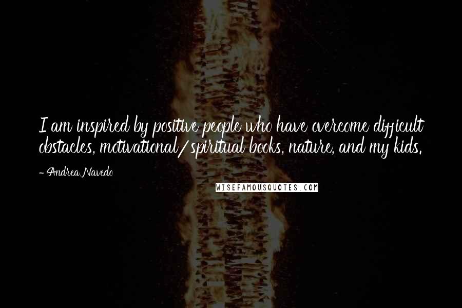 Andrea Navedo Quotes: I am inspired by positive people who have overcome difficult obstacles, motivational/spiritual books, nature, and my kids.