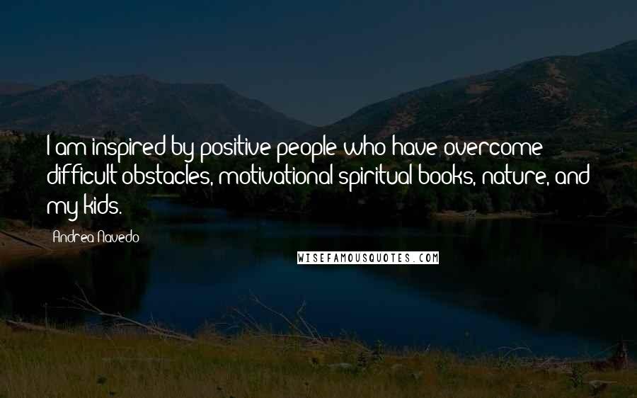 Andrea Navedo Quotes: I am inspired by positive people who have overcome difficult obstacles, motivational/spiritual books, nature, and my kids.