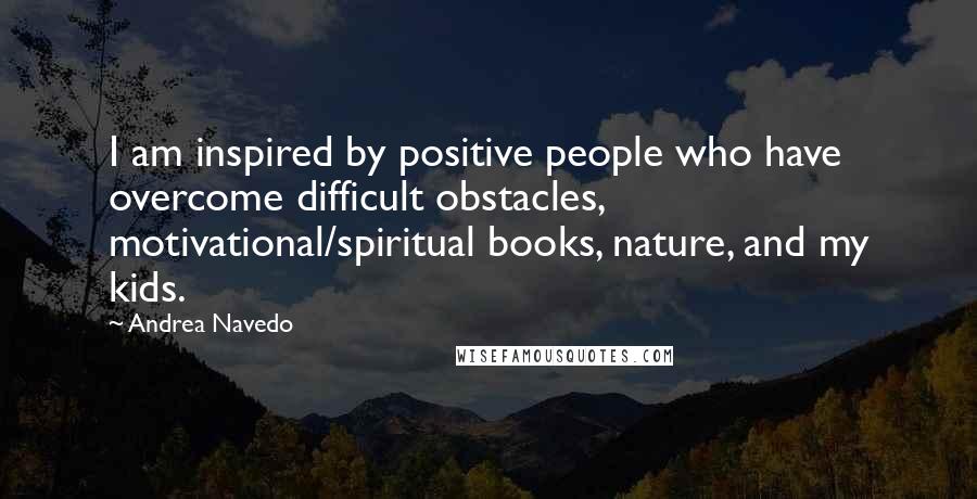 Andrea Navedo Quotes: I am inspired by positive people who have overcome difficult obstacles, motivational/spiritual books, nature, and my kids.
