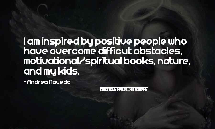 Andrea Navedo Quotes: I am inspired by positive people who have overcome difficult obstacles, motivational/spiritual books, nature, and my kids.