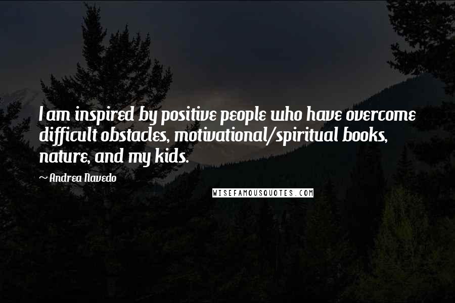 Andrea Navedo Quotes: I am inspired by positive people who have overcome difficult obstacles, motivational/spiritual books, nature, and my kids.
