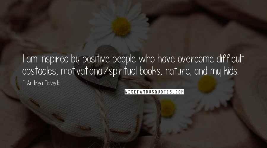 Andrea Navedo Quotes: I am inspired by positive people who have overcome difficult obstacles, motivational/spiritual books, nature, and my kids.