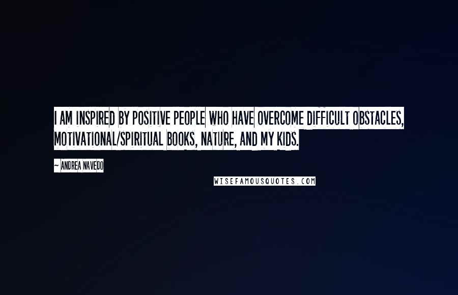 Andrea Navedo Quotes: I am inspired by positive people who have overcome difficult obstacles, motivational/spiritual books, nature, and my kids.