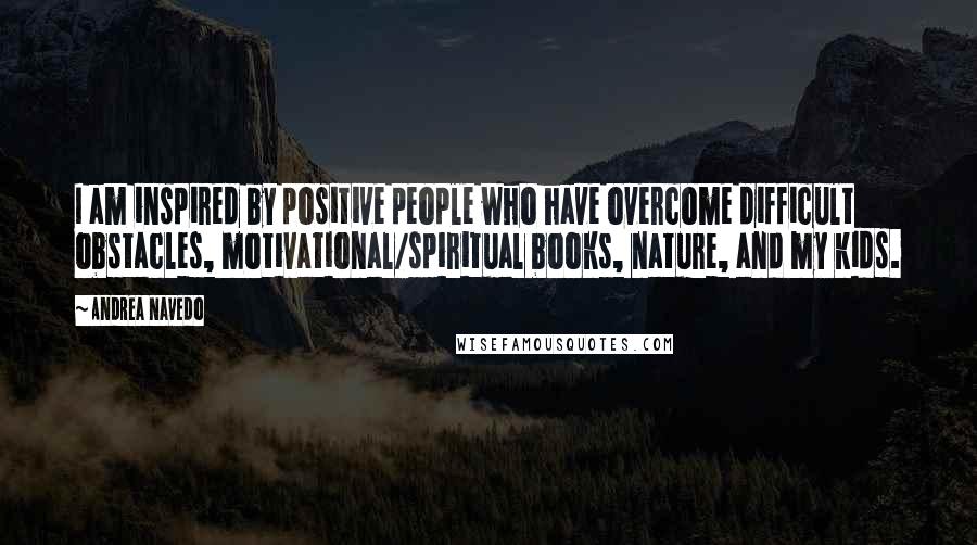 Andrea Navedo Quotes: I am inspired by positive people who have overcome difficult obstacles, motivational/spiritual books, nature, and my kids.
