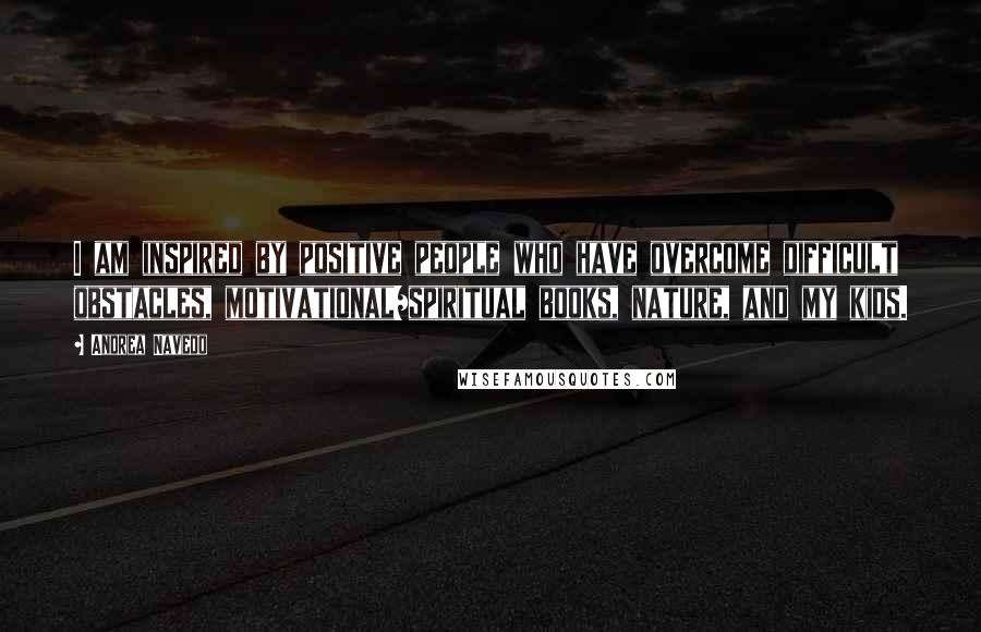 Andrea Navedo Quotes: I am inspired by positive people who have overcome difficult obstacles, motivational/spiritual books, nature, and my kids.