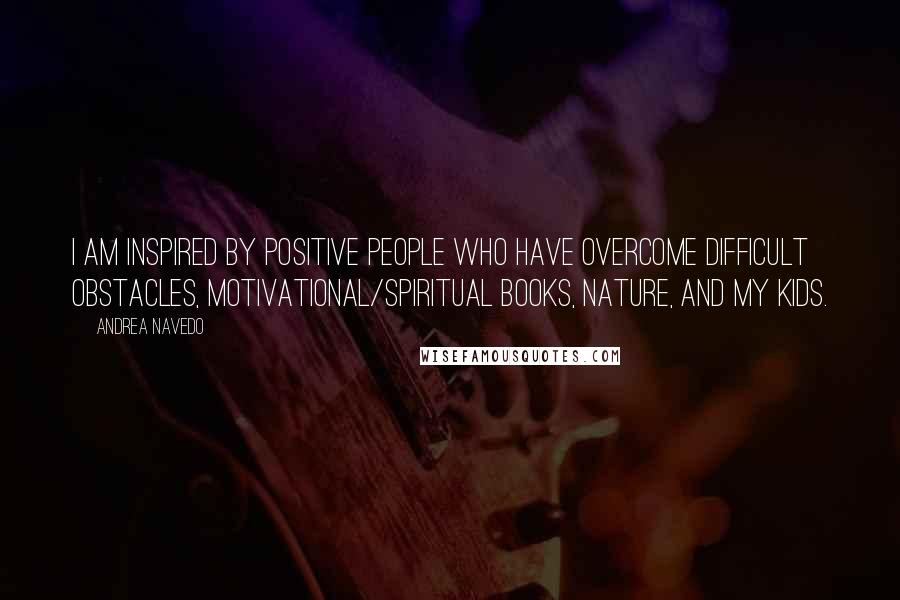 Andrea Navedo Quotes: I am inspired by positive people who have overcome difficult obstacles, motivational/spiritual books, nature, and my kids.