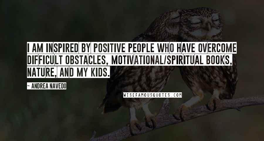 Andrea Navedo Quotes: I am inspired by positive people who have overcome difficult obstacles, motivational/spiritual books, nature, and my kids.