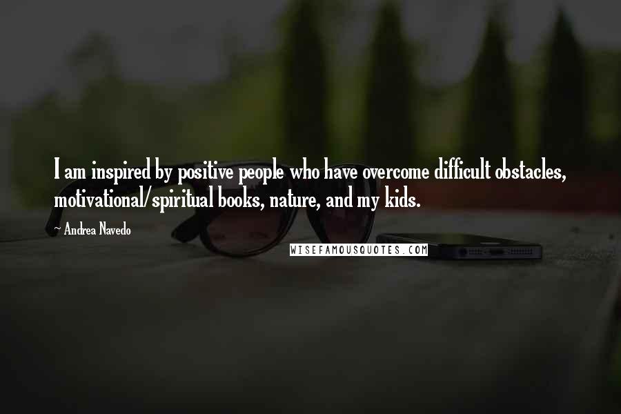 Andrea Navedo Quotes: I am inspired by positive people who have overcome difficult obstacles, motivational/spiritual books, nature, and my kids.