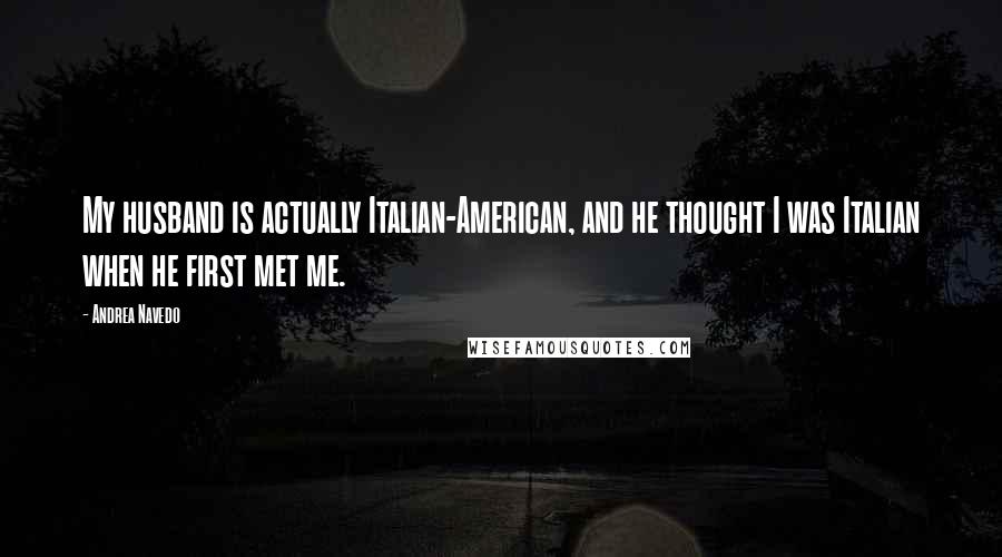 Andrea Navedo Quotes: My husband is actually Italian-American, and he thought I was Italian when he first met me.