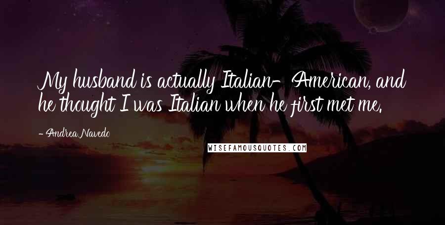 Andrea Navedo Quotes: My husband is actually Italian-American, and he thought I was Italian when he first met me.