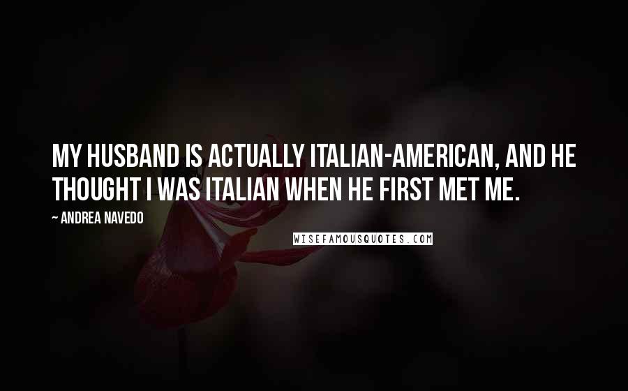 Andrea Navedo Quotes: My husband is actually Italian-American, and he thought I was Italian when he first met me.