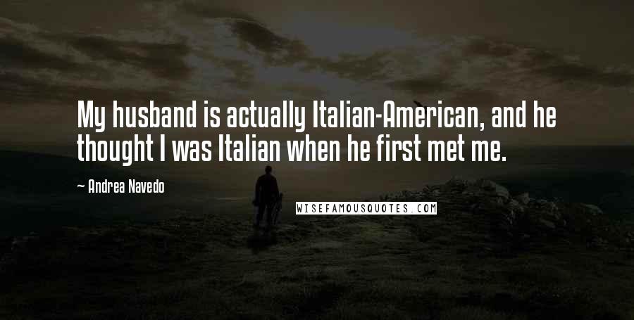 Andrea Navedo Quotes: My husband is actually Italian-American, and he thought I was Italian when he first met me.