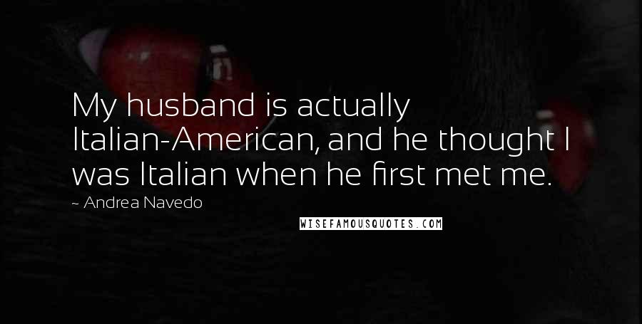 Andrea Navedo Quotes: My husband is actually Italian-American, and he thought I was Italian when he first met me.