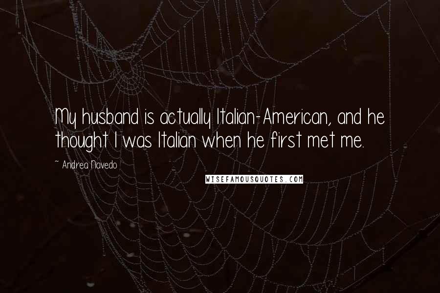 Andrea Navedo Quotes: My husband is actually Italian-American, and he thought I was Italian when he first met me.