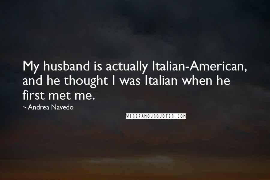 Andrea Navedo Quotes: My husband is actually Italian-American, and he thought I was Italian when he first met me.