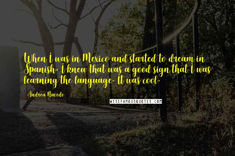 Andrea Navedo Quotes: When I was in Mexico and started to dream in Spanish, I knew that was a good sign that I was learning the language. It was cool.