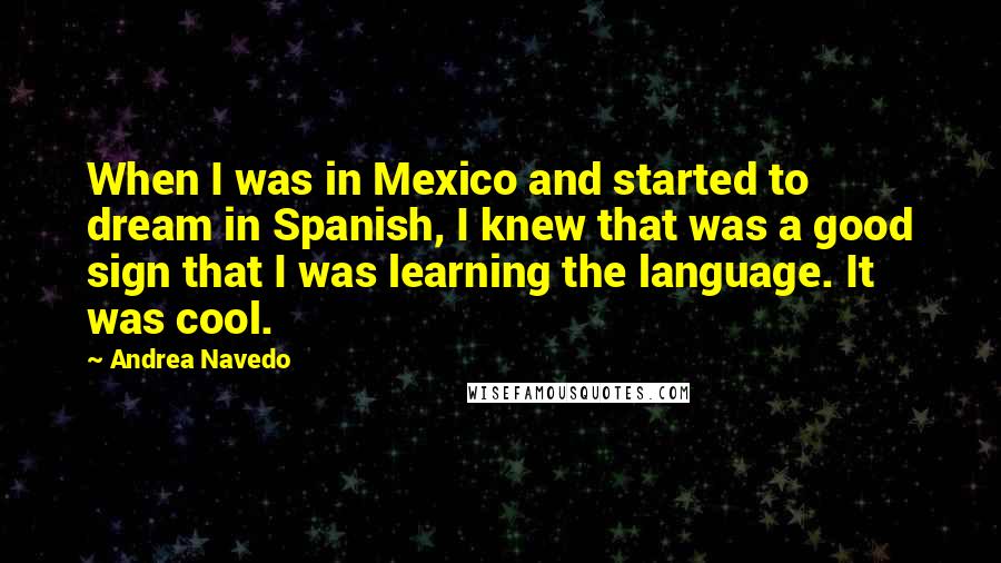 Andrea Navedo Quotes: When I was in Mexico and started to dream in Spanish, I knew that was a good sign that I was learning the language. It was cool.