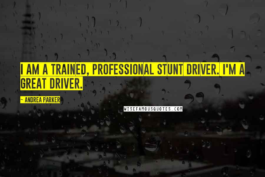 Andrea Parker Quotes: I am a trained, professional stunt driver. I'm a great driver.