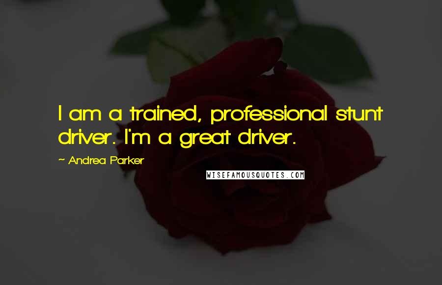 Andrea Parker Quotes: I am a trained, professional stunt driver. I'm a great driver.