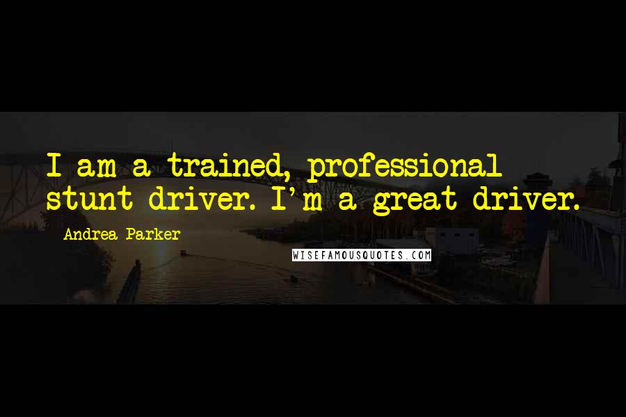 Andrea Parker Quotes: I am a trained, professional stunt driver. I'm a great driver.