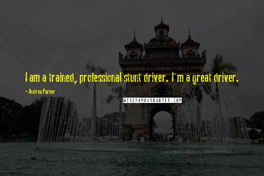 Andrea Parker Quotes: I am a trained, professional stunt driver. I'm a great driver.